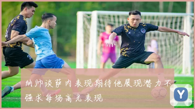纳帅谈萨内表现期待他展现潜力不强求每场高光表现