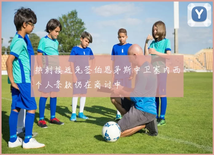 热刺接近免签伯恩茅斯中卫塞内西个人条款仍在商讨中