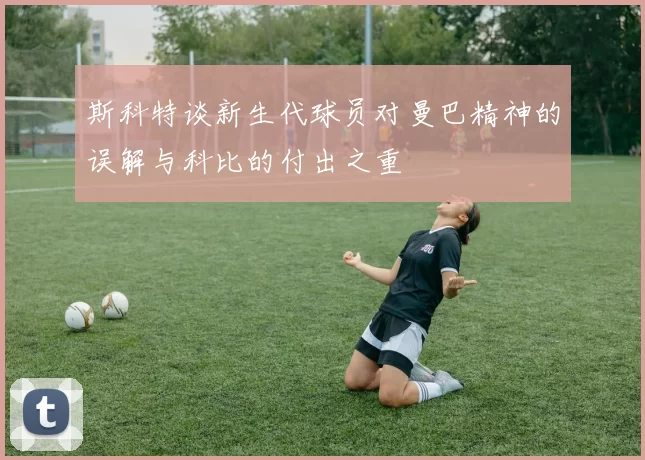 斯科特谈新生代球员对曼巴精神的误解与科比的付出之重