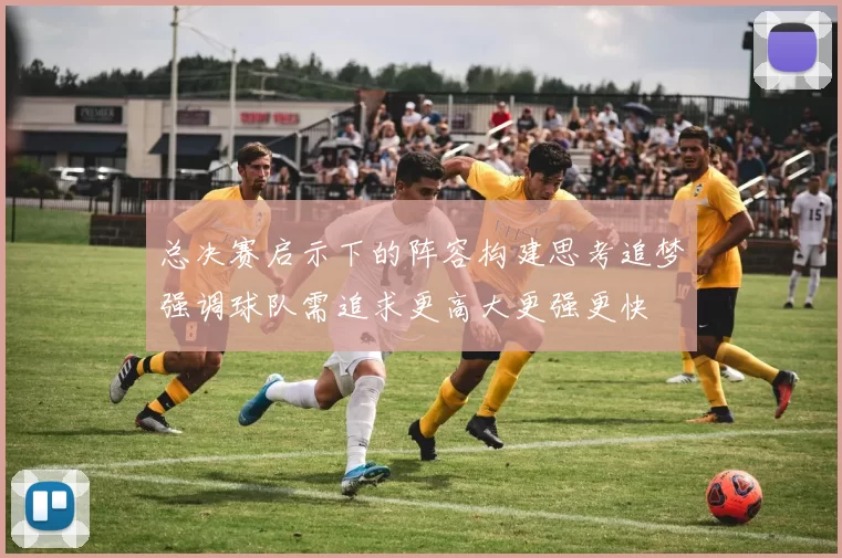 总决赛启示下的阵容构建思考追梦强调球队需追求更高大更强更快