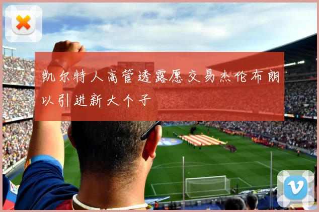 凯尔特人高管透露愿交易杰伦布朗以引进新大个子