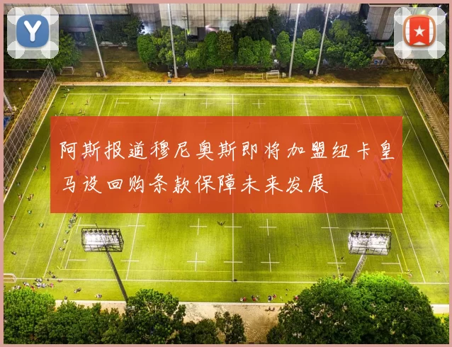 阿斯报道穆尼奥斯即将加盟纽卡皇马设回购条款保障未来发展