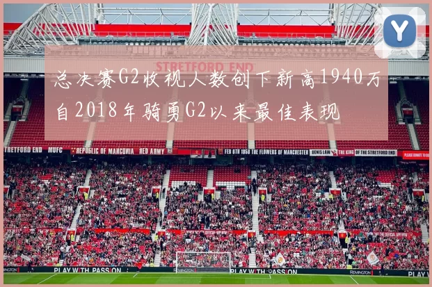 总决赛G2收视人数创下新高1940万自2018年骑勇G2以来最佳表现
