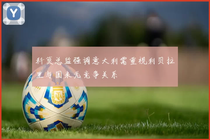 科莫总监强调意大利需重视利贝拉里与国米无竞争关系