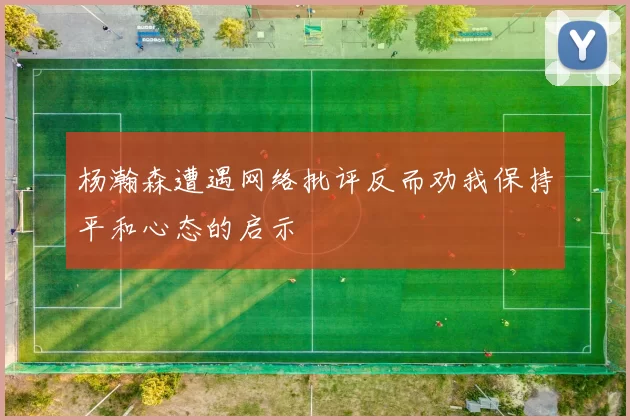 杨瀚森遭遇网络批评反而劝我保持平和心态的启示