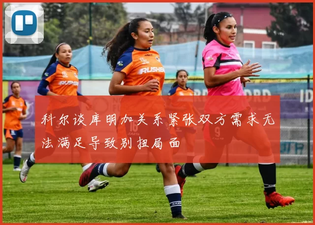 科尔谈库明加关系紧张双方需求无法满足导致别扭局面