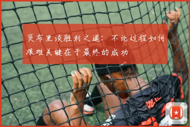 莫布里谈胜利之道：不论过程如何艰难关键在于最终的成功