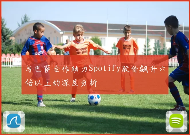 与巴萨合作助力Spotify股价飙升六倍以上的深度分析