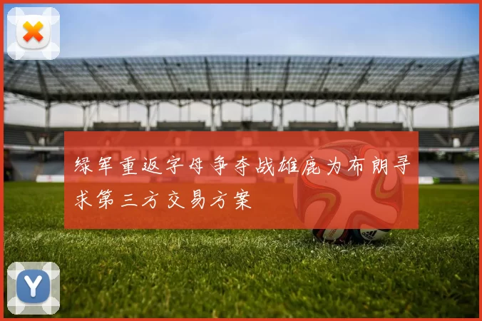 绿军重返字母争夺战雄鹿为布朗寻求第三方交易方案