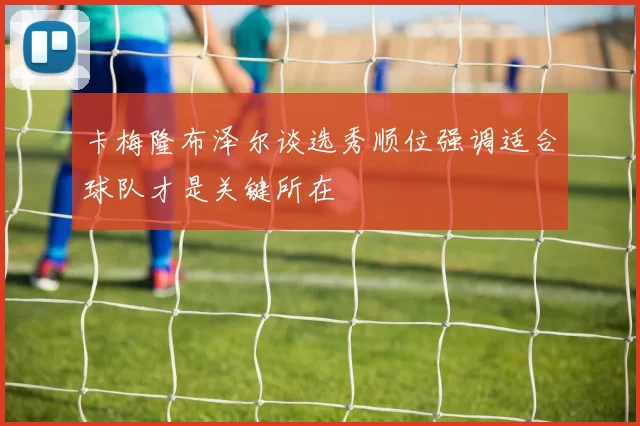 卡梅隆布泽尔谈选秀顺位强调适合球队才是关键所在