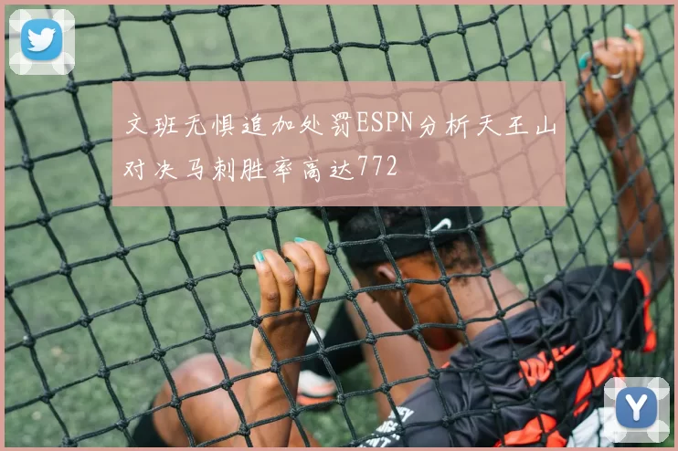 文班无惧追加处罚ESPN分析天王山对决马刺胜率高达772
