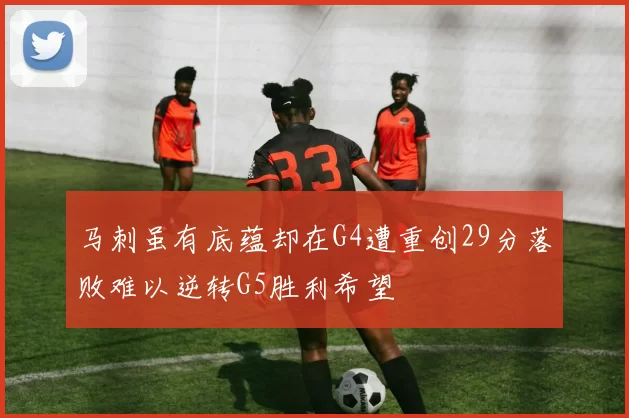 马刺虽有底蕴却在G4遭重创29分落败难以逆转G5胜利希望