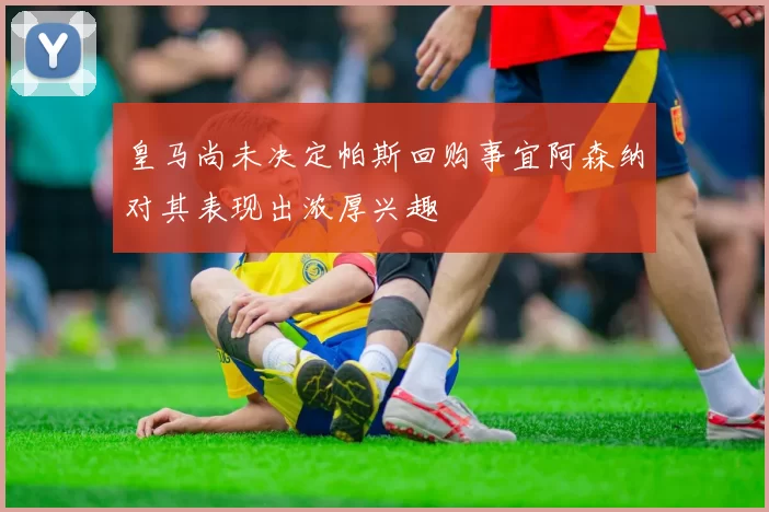 皇马尚未决定帕斯回购事宜阿森纳对其表现出浓厚兴趣