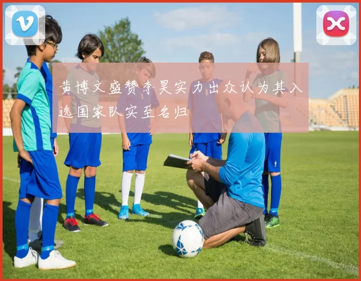 黄博文盛赞李昊实力出众认为其入选国家队实至名归
