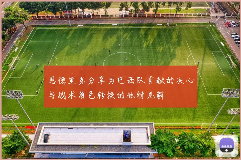 恩德里克分享为巴西队贡献的决心与战术角色转换的独特见解