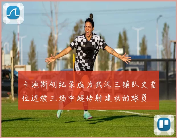 卡迪斯创纪录成为武汉三镇队史首位连续三场中超传射建功的球员