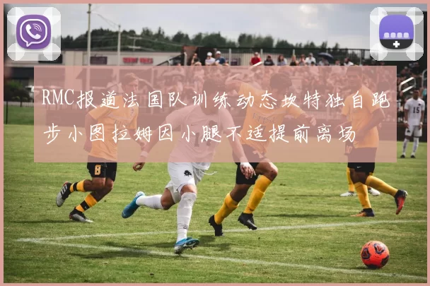 RMC报道法国队训练动态坎特独自跑步小图拉姆因小腿不适提前离场