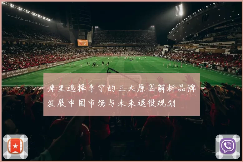 库里选择李宁的三大原因解析品牌发展中国市场与未来退役规划