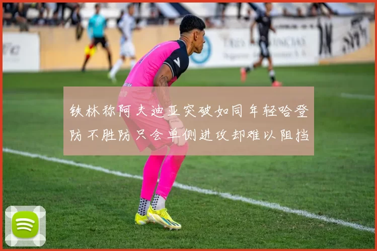 铁林称阿夫迪亚突破如同年轻哈登防不胜防只会单侧进攻却难以阻挡