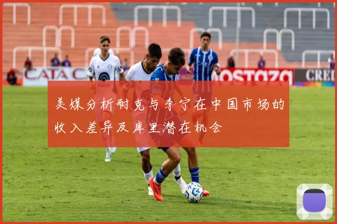 美媒分析耐克与李宁在中国市场的收入差异及库里潜在机会