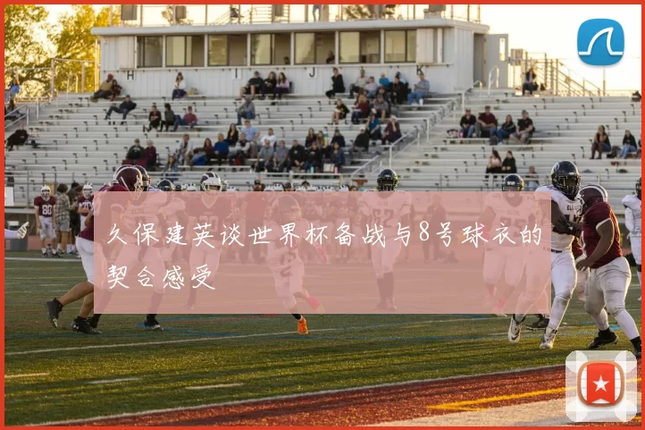 久保建英谈世界杯备战与8号球衣的契合感受