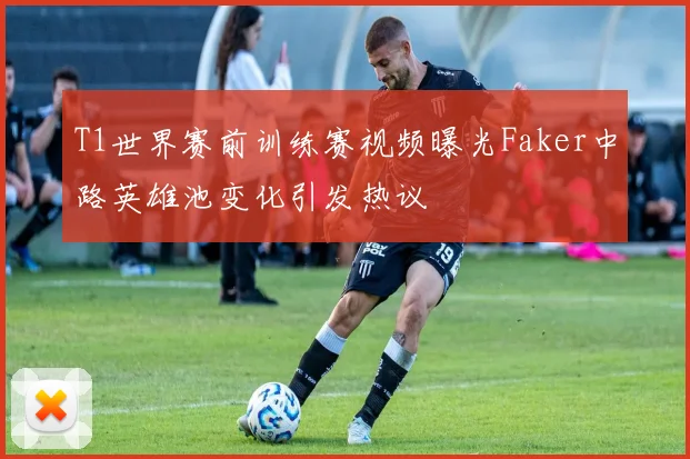 T1世界赛前训练赛视频曝光Faker中路英雄池变化引发热议