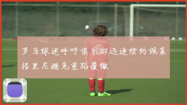 罗马球迷呼吁俱乐部迅速续约佩莱格里尼避免重蹈覆辙